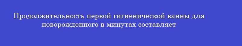 Продолжительность первой гигиенической ванны для новорожденного в минутах составляет