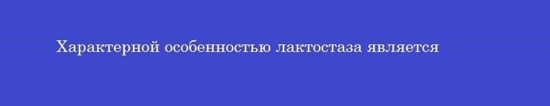 Характерной особенностью лактостаза является Характерной особенностью лактостаза является