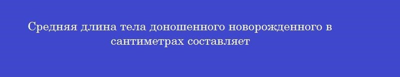 Средняя длина тела доношенного новорожденного в сантиметрах составляет
