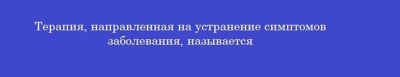 Терапия, направленная на устранение симптомов заболевания, называется