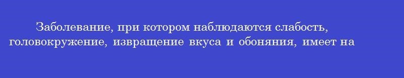 Заболевание, при котором наблюдаются слабость, головокружение, извращение вкуса и обоняния, имеет название