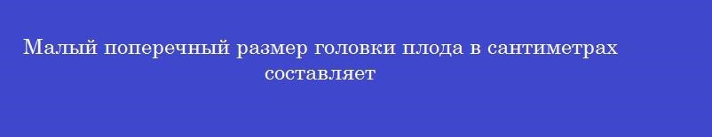Малый поперечный размер головки плода в сантиметрах составляет