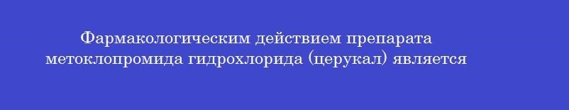 Фармакологическим действием препарата метоклопромида гидрохлорида (церукал) является