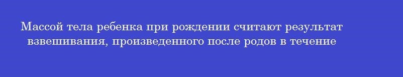 Массой тела ребенка при рождении считают результат взвешивания, произведенного после родов в течение