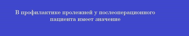 В профилактике пролежней у послеоперационного пациента имеет значение