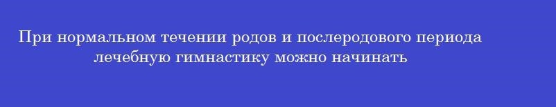 При нормальном течении родов и послеродового периода лечебную гимнастику можно начинать