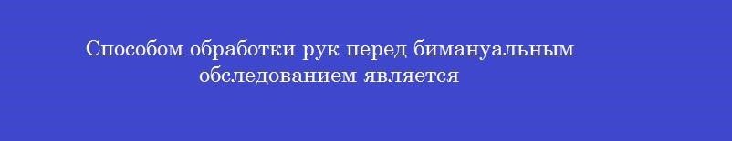Способом обработки рук перед бимануальным обследованием является