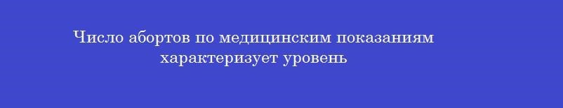 Число абортов по медицинским показаниям характеризует уровень