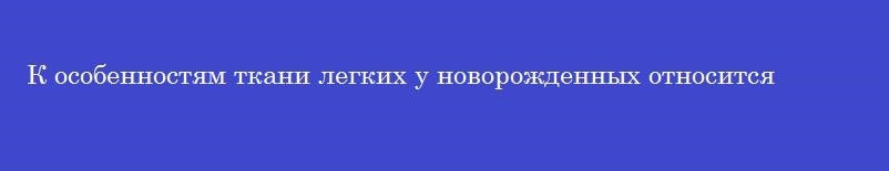 К особенностям ткани легких у новорожденных относится