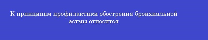 К принципам профилактики обострения бронхиальной астмы относится