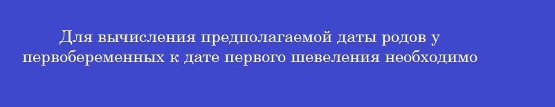 Для вычисления предполагаемой даты родов у первобеременных к дате первого шевеления необходимо прибавить количество недель
