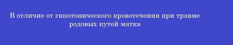 В отличие от гипотонического кровотечения при травме родовых путей матка