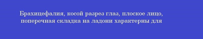 Брахицефалия, косой разрез глаз, плоское лицо, поперечная складка на ладони характерны для