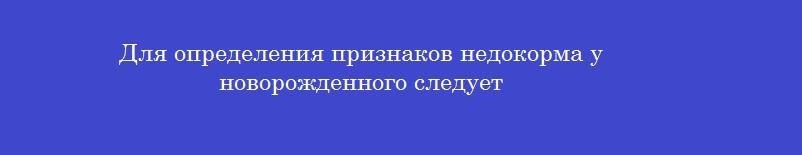 Для определения признаков недокорма у новорожденного следует