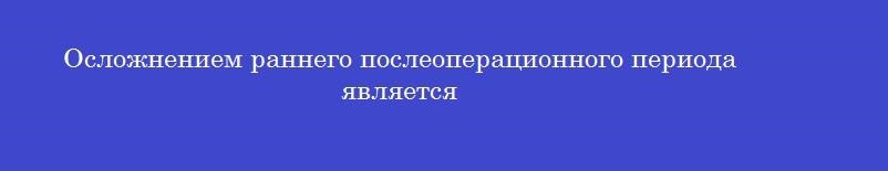 Осложнением раннего послеоперационного периода является