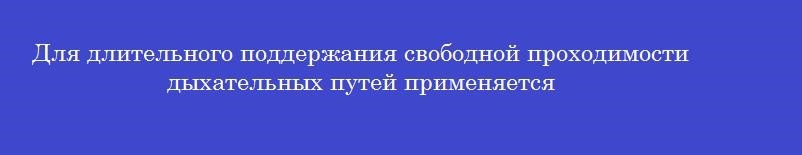 Для длительного поддержания свободной проходимости дыхательных путей применяется