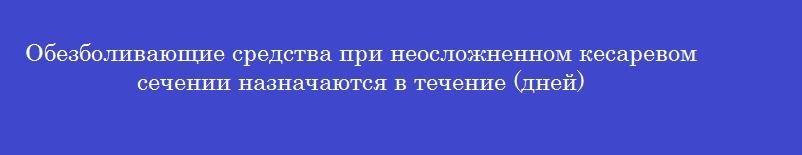 Обезболивающие средства при неосложненном кесаревом сечении назначаются в течение (дней)