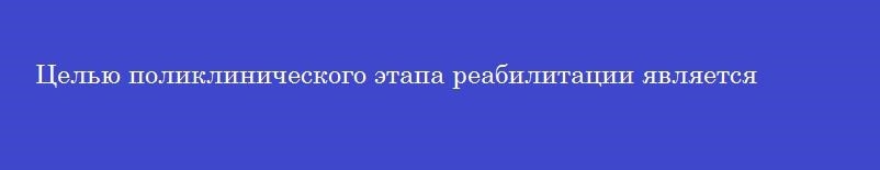 Целью поликлинического этапа реабилитации является