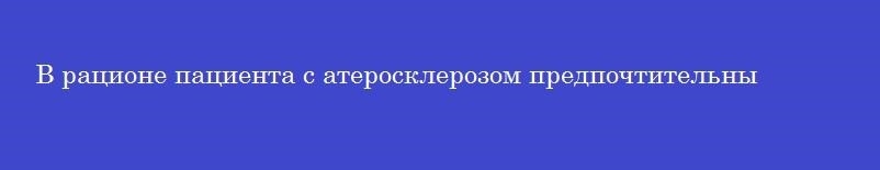 В рационе пациента с атеросклерозом предпочтительны