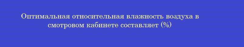 Оптимальная относительная влажность воздуха в смотровом кабинете составляет (%)