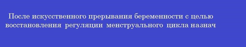 После искусственного прерывания беременности с целью восстановления регуляции менструального цикла назначают комбинированные оральные контрацептивы