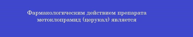 Фармакологическим действием препарата метоклопрамид (церукал) является