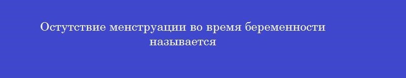 Остутствие менструации во время беременности называется