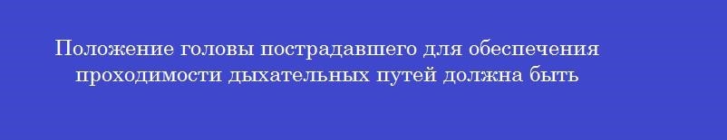 Положение головы пострадавшего для обеспечения проходимости дыхательных путей должна быть