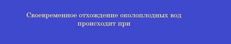 Своевременное отхождение околоплодных вод происходит при