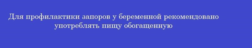 Для профилактики запоров у беременной рекомендовано употреблять пищу обогащенную