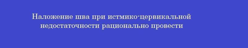 Наложение шва при истмико-цервикальной недостаточности рационально провести