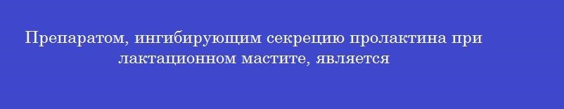 Препаратом, ингибирующим секрецию пролактина при лактационном мастите, является