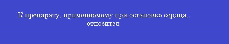 К препарату, применяемому при остановке сердца, относится