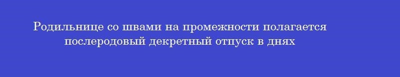 Родильнице со швами на промежности полагается послеродовый декретный отпуск в днях