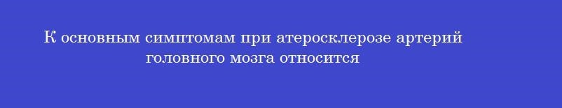 К основным симптомам при атеросклерозе артерий головного мозга относится