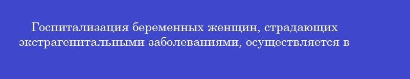 Госпитализация беременных женщин, страдающих экстрагенитальными заболеваниями, осуществляется в