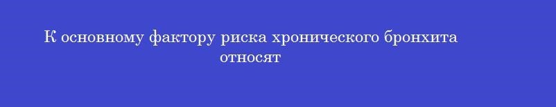 К основному фактору риска хронического бронхита относят