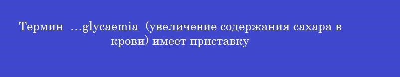 Термин  …glycaemia  (увеличение содержания сахара в крови) имеет приставку