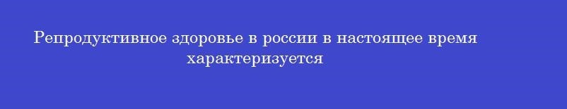 Репродуктивное здоровье в россии в настоящее время характеризуется