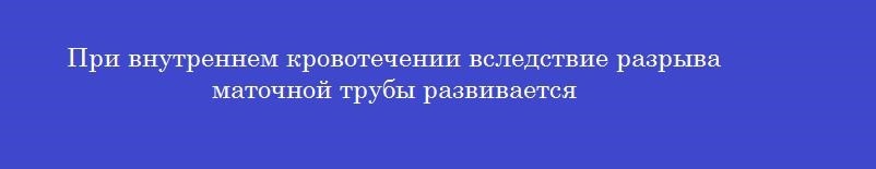 При внутреннем кровотечении вследствие разрыва маточной трубы развивается
