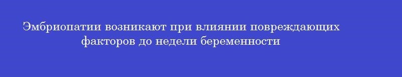 Эмбриопатии возникают при влиянии повреждающих факторов до недели беременности