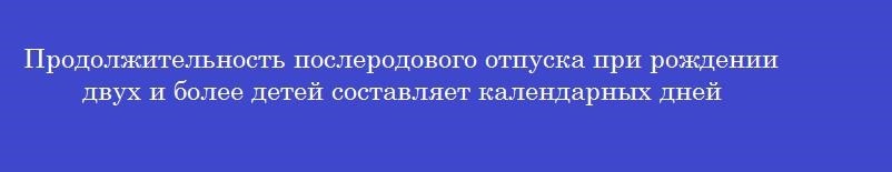 Продолжительность послеродового отпуска при рождении двух и более детей составляет календарных дней