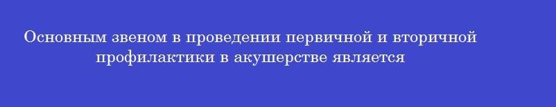 Основным звеном в проведении первичной и вторичной профилактики в акушерстве является