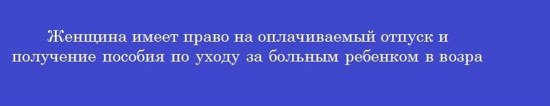 Женщина имеет право на оплачиваемый отпуск и получение пособия по уходу за больным ребенком в возрасте до