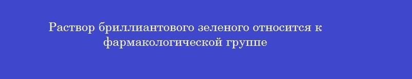 Раствор бриллиантового зеленого относится к фармакологической группе
