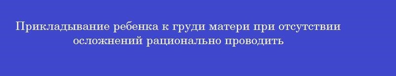 Прикладывание ребенка к груди матери при отсутствии осложнений рационально проводить