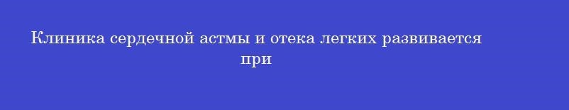 Клиника сердечной астмы и отека легких развивается при