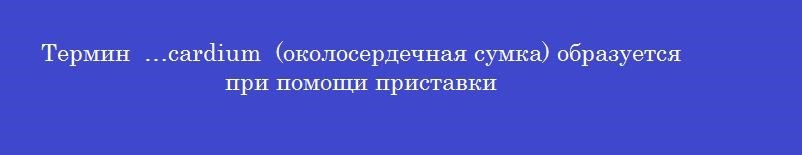 Термин  …cardium  (околосердечная сумка) образуется при помощи приставки