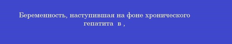 Беременность, наступившая на фоне хронического гепатита  в ,