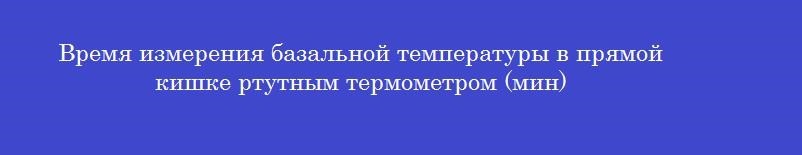Время измерения базальной температуры в прямой кишке ртутным термометром (мин)